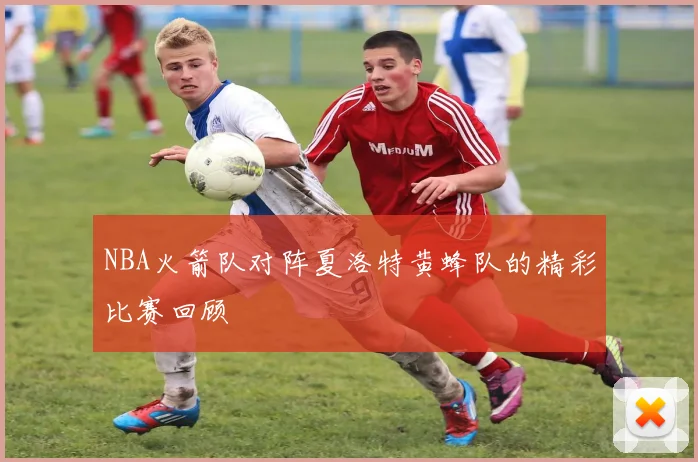 NBA火箭队对阵夏洛特黄蜂队的精彩比赛回顾