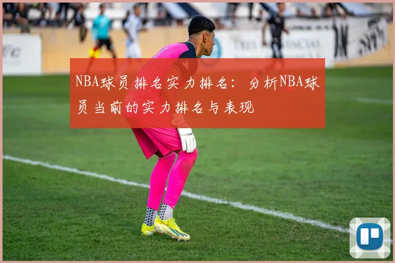 NBA球员排名实力排名：分析NBA球员当前的实力排名与表现