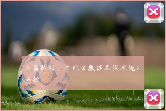 火箭队对小牛比分数据及技术统计分析