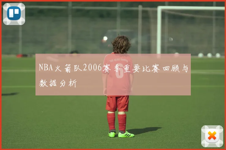 NBA火箭队2006赛季重要比赛回顾与数据分析