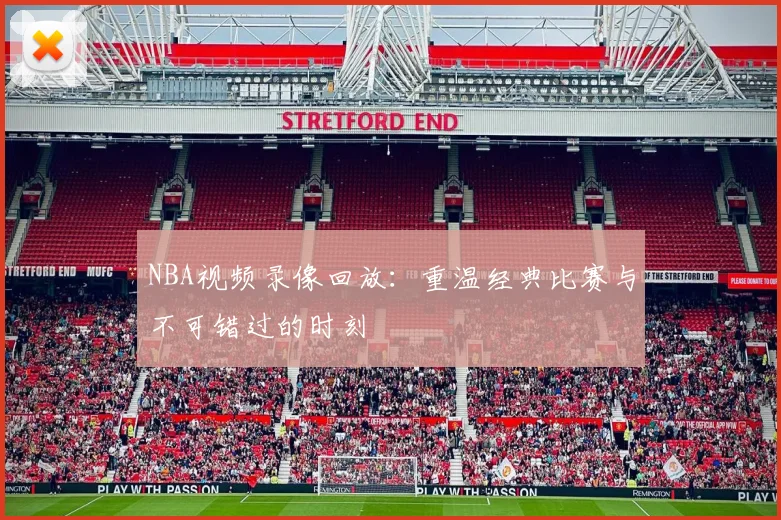 NBA视频录像回放：重温经典比赛与不可错过的时刻