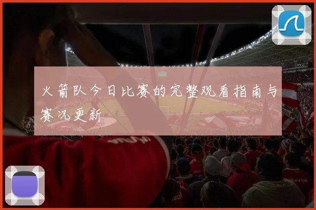 火箭队今日比赛的完整观看指南与赛况更新