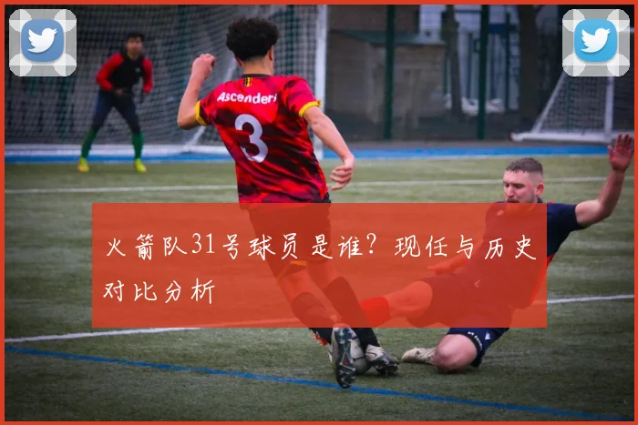 火箭队31号球员是谁？现任与历史对比分析